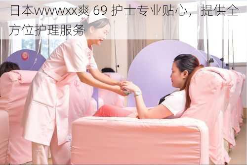 日本wwwxx爽 69 护士专业贴心，提供全方位护理服务