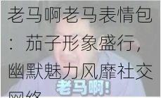 老马啊老马表情包：茄子形象盛行，幽默魅力风靡社交网络