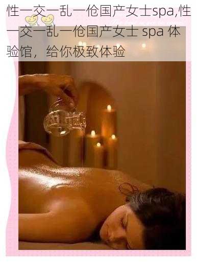 性一交一乱一伧国产女士spa,性一交一乱一伧国产女士 spa 体验馆，给你极致体验