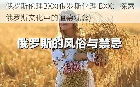 俄罗斯伦理BXX(俄罗斯伦理 BXX：探索俄罗斯文化中的道德观念)