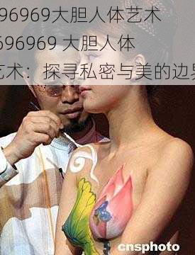 696969大胆人体艺术;696969 大胆人体艺术：探寻私密与美的边界