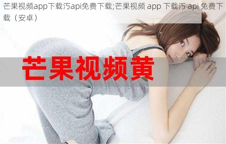 芒果视频app下载汅api免费下载;芒果视频 app 下载汅 api 免费下载（安卓）