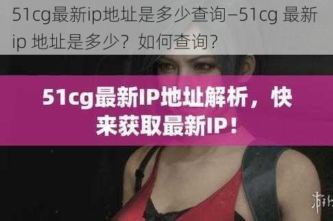 51cg最新ip地址是多少查询—51cg 最新 ip 地址是多少？如何查询？