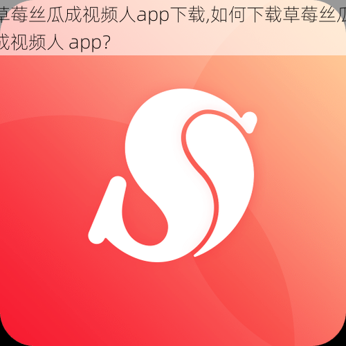 草莓丝瓜成视频人app下载,如何下载草莓丝瓜成视频人 app？