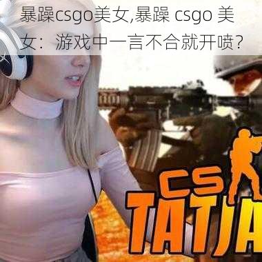 暴躁csgo美女,暴躁 csgo 美女：游戏中一言不合就开喷？