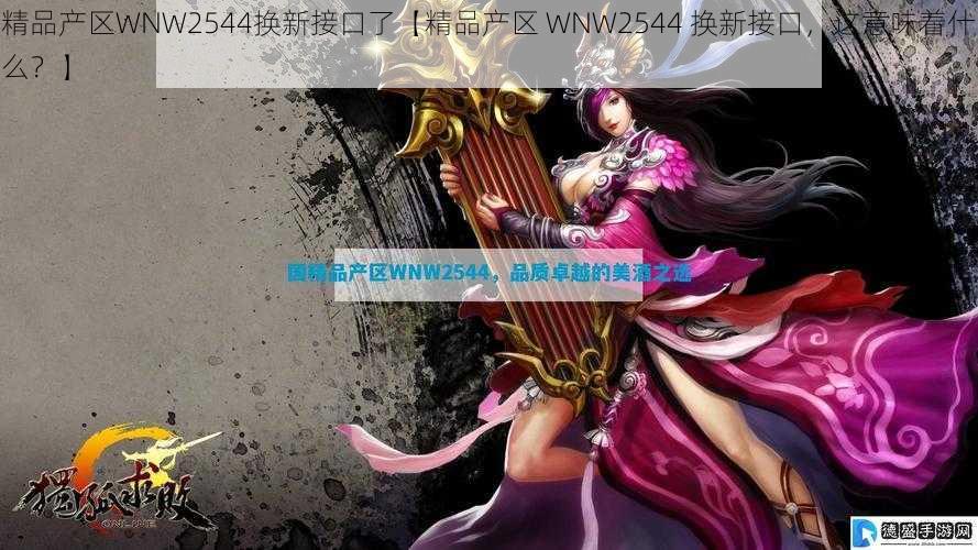 精品产区WNW2544换新接口了【精品产区 WNW2544 换新接口，这意味着什么？】