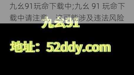 九幺91玩命下载中;九幺 91 玩命下载中请注意，这可能涉及违法风险