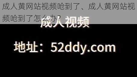 成人黄网站视频呛到了、成人黄网站视频呛到了怎么办？