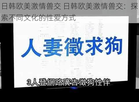 日韩欧美激情兽交 日韩欧美激情兽交：探索不同文化的性爱方式