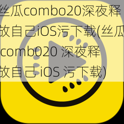 丝瓜combo20深夜释放自己iOS污下载(丝瓜 comb020 深夜释放自己 iOS 污下载)