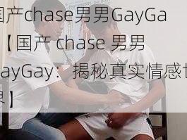 国产chase男男GayGay【国产 chase 男男 GayGay：揭秘真实情感世界】