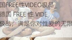 德国FREE性VIDEO极品_：德国 FREE 性 VIDEO 极品，满足你对性爱的无限追求