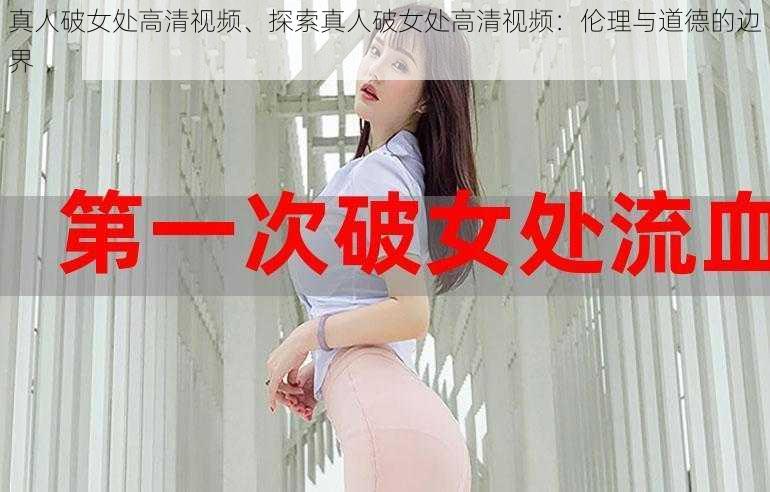 真人破女处高清视频、探索真人破女处高清视频：伦理与道德的边界