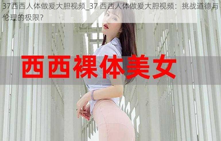 37西西人体做爰大胆视频_37 西西人体做爰大胆视频：挑战道德与伦理的极限？