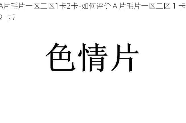 A片毛片一区二区1卡2卡-如何评价 A 片毛片一区二区 1 卡 2 卡？