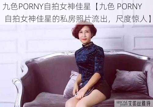 九色PORNY自拍女神佳星【九色 PORNY 自拍女神佳星的私房照片流出，尺度惊人】