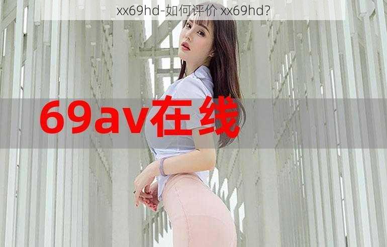 xx69hd-如何评价 xx69hd？