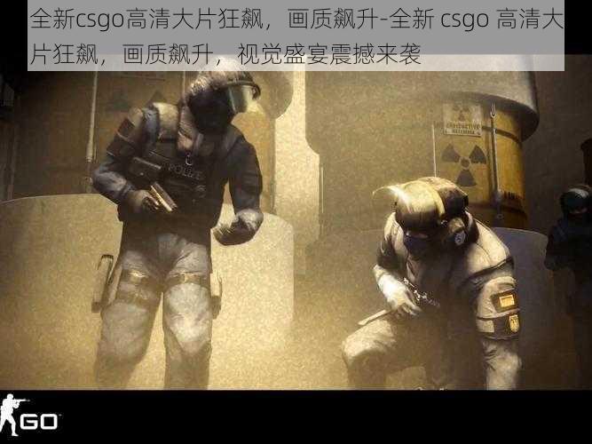 全新csgo高清大片狂飙，画质飙升-全新 csgo 高清大片狂飙，画质飙升，视觉盛宴震撼来袭