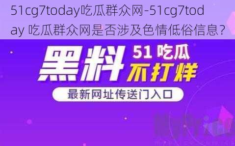 51cg7today吃瓜群众网-51cg7today 吃瓜群众网是否涉及色情低俗信息？