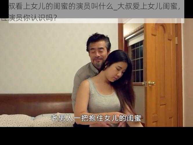 大叔看上女儿的闺蜜的演员叫什么_大叔爱上女儿闺蜜，这位演员你认识吗？