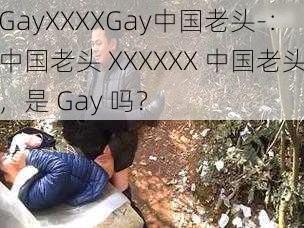 GayXXXXGay中国老头-：中国老头 XXXXXX 中国老头，是 Gay 吗？