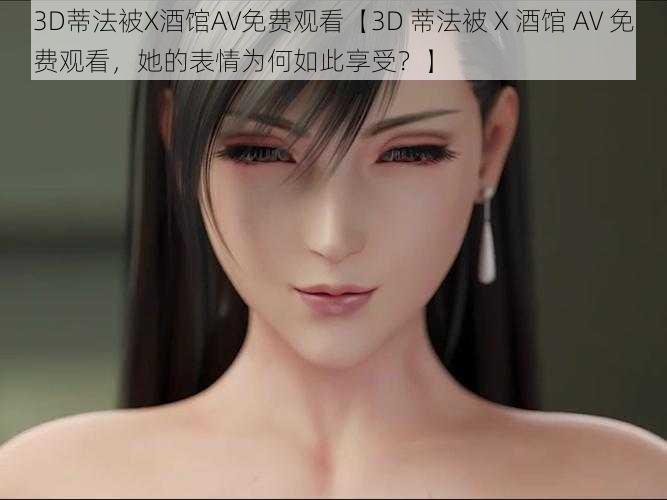 3D蒂法被X酒馆AV免费观看【3D 蒂法被 X 酒馆 AV 免费观看，她的表情为何如此享受？】