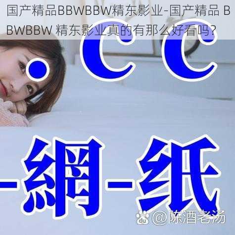 国产精品BBWBBW精东影业-国产精品 BBWBBW 精东影业真的有那么好看吗？