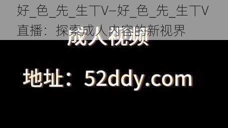 好_色_先_生丅V—好_色_先_生丅V 直播：探索成人内容的新视界