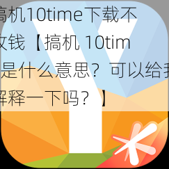 搞机10time下载不收钱【搞机 10time是什么意思？可以给我解释一下吗？】