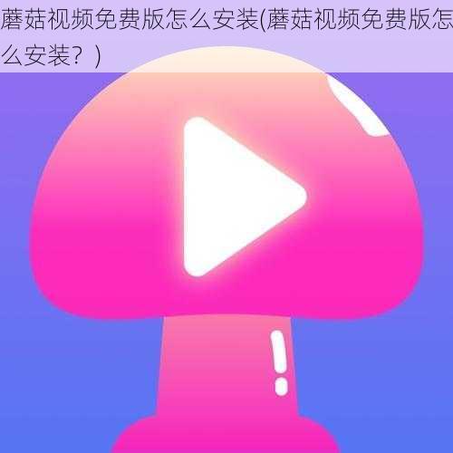 蘑菇视频免费版怎么安装(蘑菇视频免费版怎么安装？)