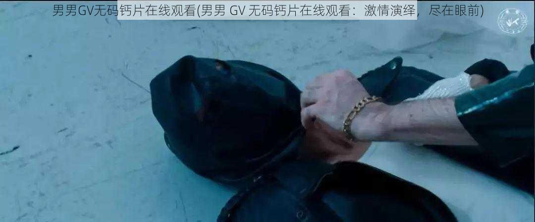 男男GV无码钙片在线观看(男男 GV 无码钙片在线观看：激情演绎，尽在眼前)