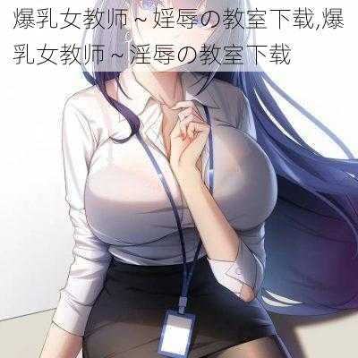 爆乳女教师～婬辱の教室下载,爆乳女教师～淫辱の教室下载