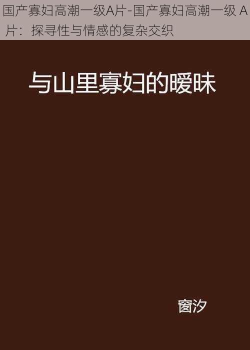 国产寡妇高潮一级A片-国产寡妇高潮一级 A 片：探寻性与情感的复杂交织