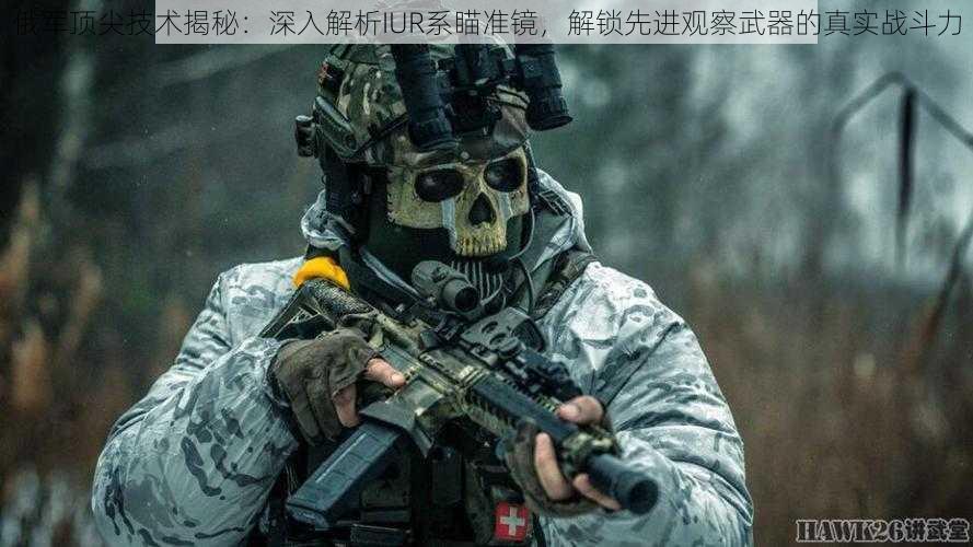 俄军顶尖技术揭秘：深入解析IUR系瞄准镜，解锁先进观察武器的真实战斗力