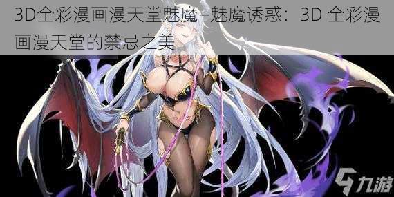 3D全彩漫画漫天堂魅魔—魅魔诱惑：3D 全彩漫画漫天堂的禁忌之美