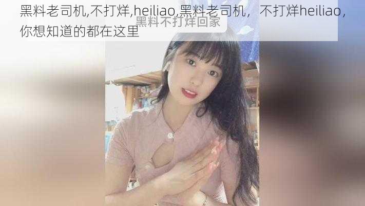 黑料老司机,不打烊,heiliao,黑料老司机，不打烊heiliao，你想知道的都在这里