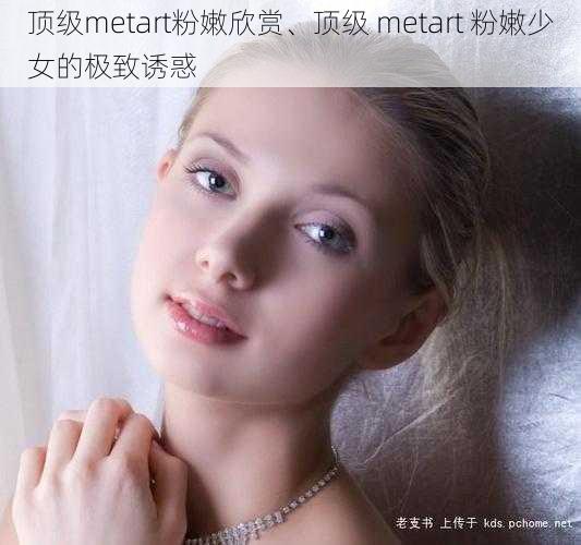 顶级metart粉嫩欣赏、顶级 metart 粉嫩少女的极致诱惑