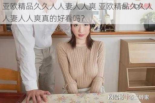 亚欧精品久久人人妻人人爽 亚欧精品久久人人妻人人爽真的好看吗？