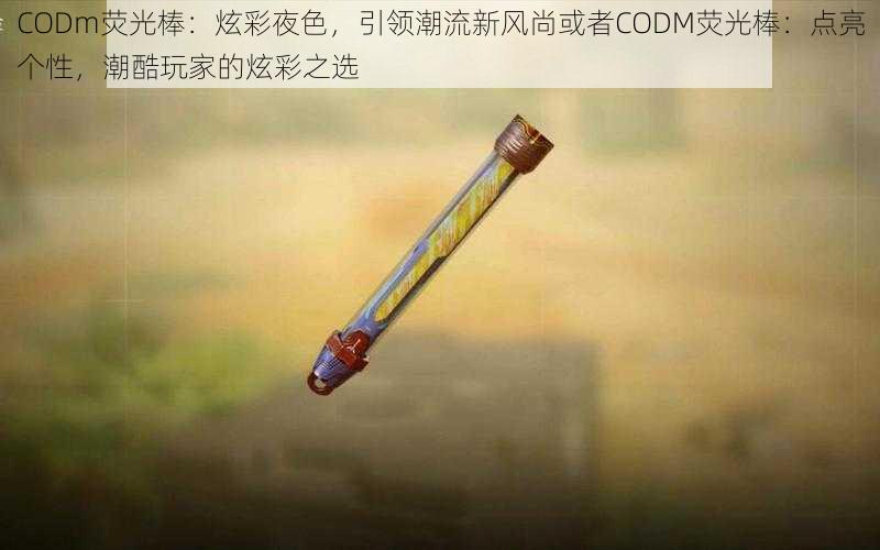 CODm荧光棒：炫彩夜色，引领潮流新风尚或者CODM荧光棒：点亮个性，潮酷玩家的炫彩之选