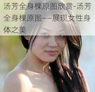 汤芳全身棵原图欣赏-汤芳全身棵原图——展现女性身体之美