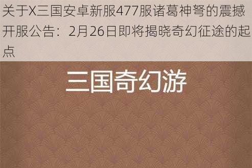 关于X三国安卓新服477服诸葛神弩的震撼开服公告：2月26日即将揭晓奇幻征途的起点