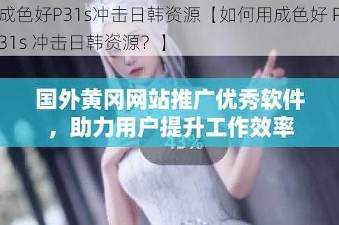 成色好P31s冲击日韩资源【如何用成色好 P31s 冲击日韩资源？】