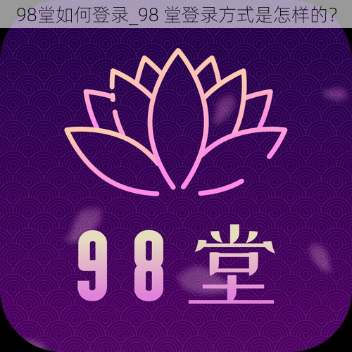 98堂如何登录_98 堂登录方式是怎样的？