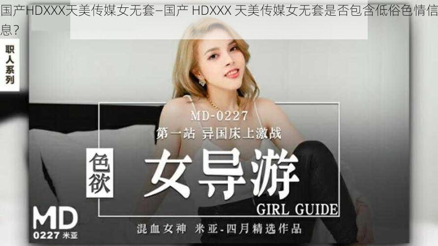 国产HDXXX天美传媒女无套—国产 HDXXX 天美传媒女无套是否包含低俗色情信息？