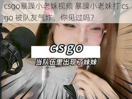 csgo暴躁小老妹视频 暴躁小老妹打 csgo 被队友气炸，你见过吗？