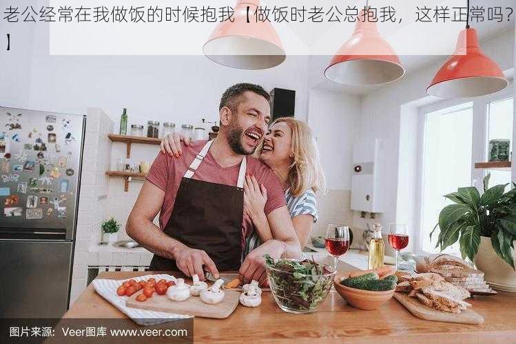 老公经常在我做饭的时候抱我【做饭时老公总抱我，这样正常吗？】