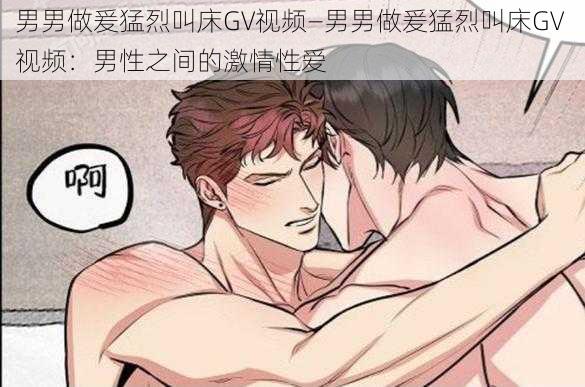 男男做爰猛烈叫床GV视频—男男做爰猛烈叫床GV 视频：男性之间的激情性爱