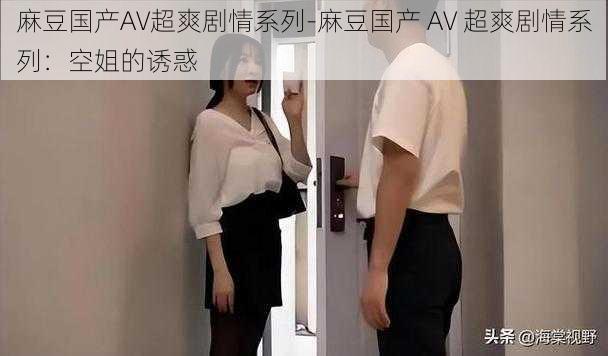 麻豆国产AV超爽剧情系列-麻豆国产 AV 超爽剧情系列：空姐的诱惑