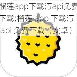 榴莲app下载汅api免费下载;榴莲 app 下载汅 api 免费下载（安卓）