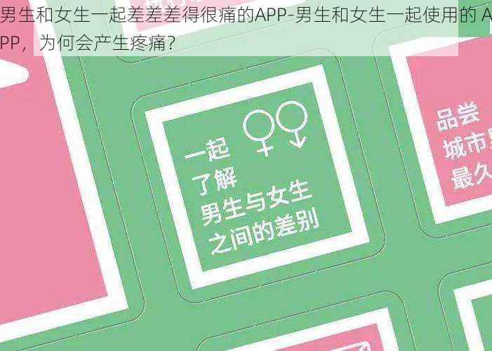 男生和女生一起差差差得很痛的APP-男生和女生一起使用的 APP，为何会产生疼痛？